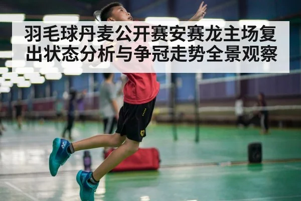 羽毛球丹麦公开赛安赛龙主场复出状态分析与争冠走势全景观察 | kaiyun
