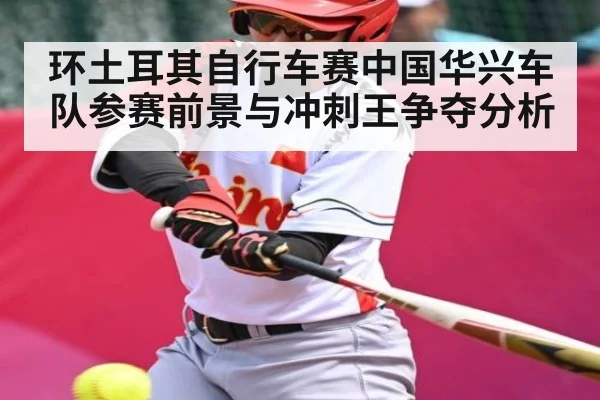 环土耳其自行车赛中国华兴车队参赛前景与冲刺王争夺分析 | kaiyun