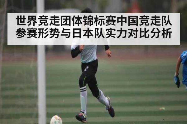 世界竞走团体锦标赛中国竞走队参赛形势与日本队实力对比分析 | kaiyun