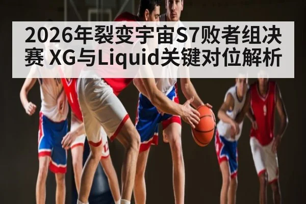 2026年裂变宇宙S7败者组决赛 XG与Liquid关键对位解析 - kaiyun