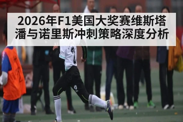 2026年F1美国大奖赛维斯塔潘与诺里斯冲刺策略深度分析 | kaiyun